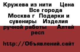 Кружева из нити  › Цена ­ 200 - Все города, Москва г. Подарки и сувениры » Изделия ручной работы   . Алтай респ.
